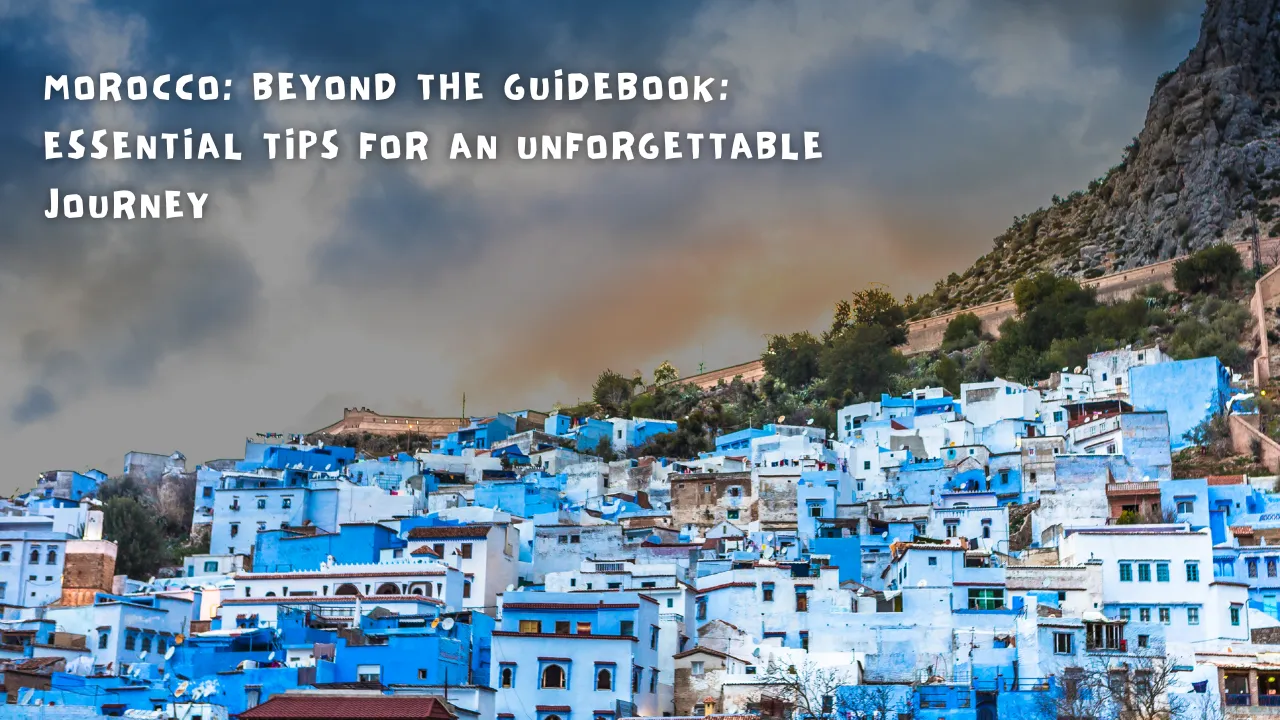 Morocco Beyond the Guidebook: Essential Tips for an Unforgettable Journey